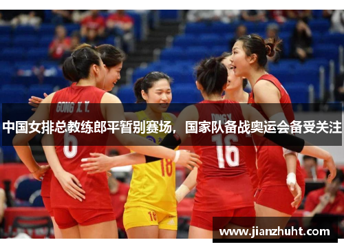 中国女排总教练郎平暂别赛场，国家队备战奥运会备受关注